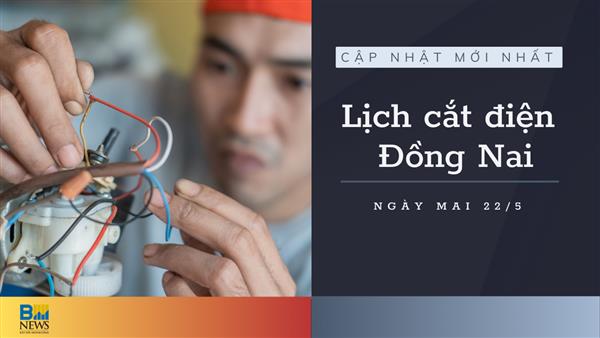 Lịch cắt điện Đồng Nai ngày mai 22/5 cập nhật mới nhất