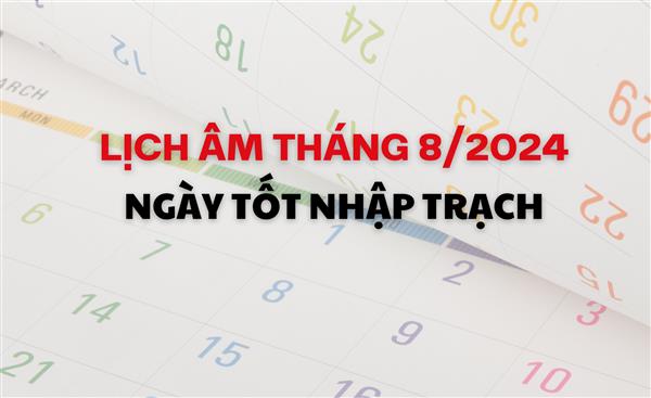 Lịch âm tháng 8/2024: Ngày nào tốt cho nhập trạch?
