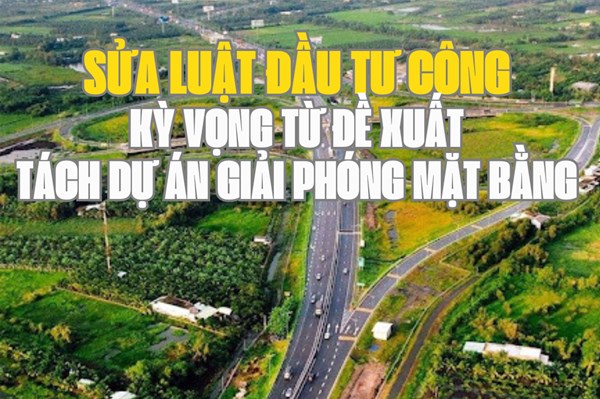 Sửa đổi Luật Đầu tư công - Bài cuối: Kỳ vọng từ đề xuất tách dự án giải phóng mặt bằng