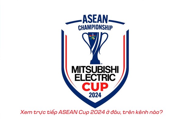 Xem trực tiếp ASEAN Cup 2024 ở đâu, trên kênh nào?
