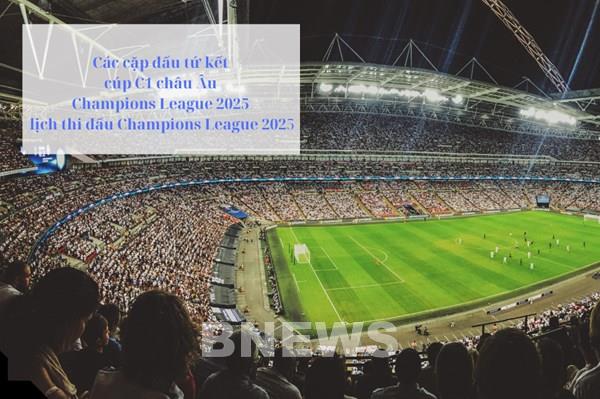 Các cặp đấu tứ kết cúp C1 châu Âu Champions League 2025, lịch thi đấu Champions League 2025