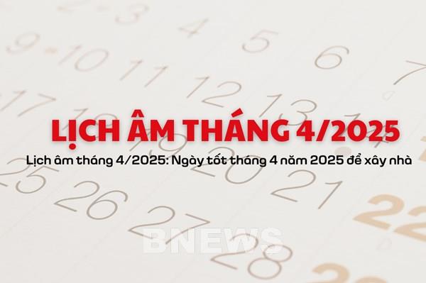 Lịch âm tháng 4/2025: Ngày tốt tháng 4 năm 2025 để xây nhà