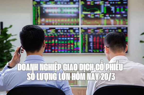 Tin chứng khoán: Doanh nghiệp giao dịch cổ phiếu số lượng lớn hôm nay 20/3