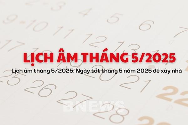 Lịch âm tháng 5/2025: Ngày tốt tháng 5 năm 2025 để xây nhà
