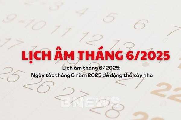 Lịch âm tháng 6/2025: Ngày tốt tháng 6 năm 2025 để động thổ xây nhà