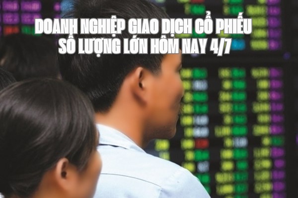 Chứng khoán hôm nay 4/7: 2 doanh nghiệp giao dịch cổ phiếu số lượng lớn