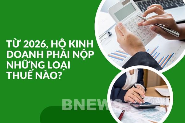 Từ năm 2026, hộ kinh doanh phải nộp những loại thuế nào?