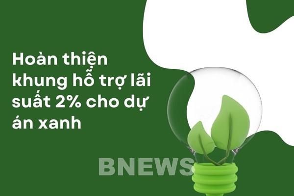 Hoàn thiện khung hỗ trợ lãi suất 2% cho dự án xanh