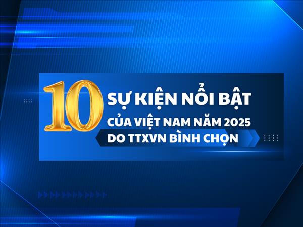 10 SỰ KIỆN NỔI BẬT CỦA VIỆT NAM NĂM 2025 DO TTXVN BÌNH CHỌN