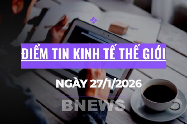 Điểm tin kinh tế thế giới nổi bật ngày 27/1/2026