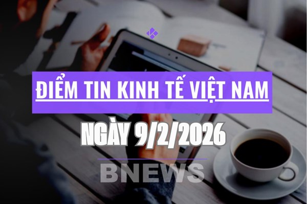  Điểm tin kinh tế Việt Nam nổi bật ngày 9/2/2026