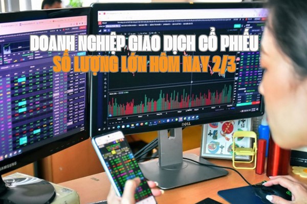 Chứng khoán hôm nay 2/3: 4 doanh nghiệp giao dịch cổ phiếu số lượng lớn
