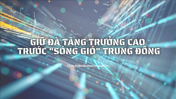 Giữ đà tăng trưởng cao trước "sóng gió" Trung Đông 