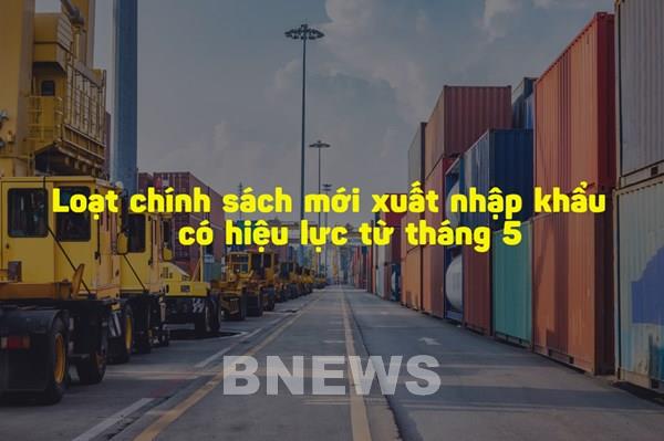 Loạt chính sách xuất nhập khẩu mới có hiệu lực từ tháng 5