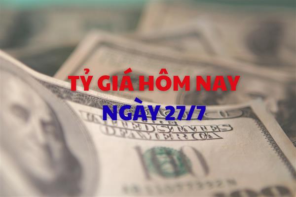 Tỷ giá hôm nay 27/7: USD tiếp tục tăng