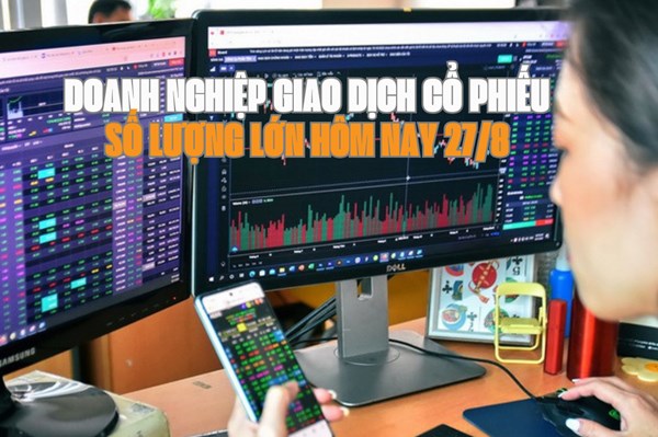 Chứng khoán hôm nay 27/8: 4 doanh nghiệp giao dịch cổ phiếu số lượng lớn