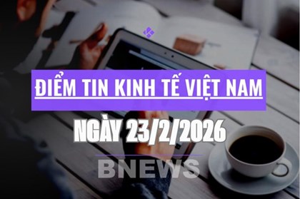 Điểm tin kinh tế Việt Nam nổi bật ngày 23/2/2026 