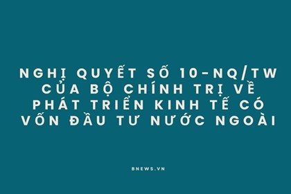 Nghị quyết số 10-NQ/TW của Bộ Chính trị về phát triển kinh tế có vốn đầu tư nước ngoài (Phần 2 và hết)