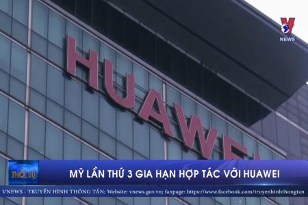 Mỹ lần thứ 3 gia hạn thời gian hợp tác với Huawei