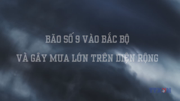 BÃO SỐ 9 VÀO BẮC BỘ VÀ GÂY MƯA LỚN TRÊN DIỆN RỘNG