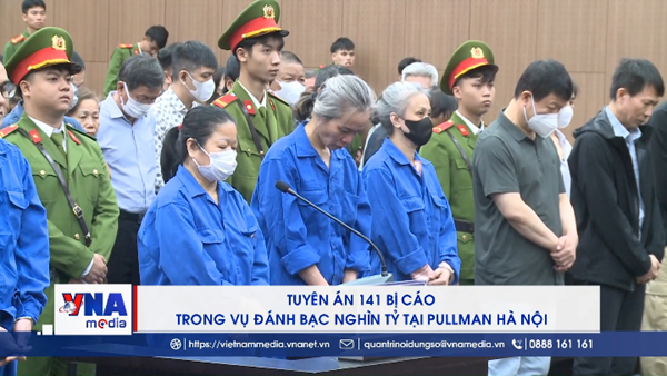 Tuyên án 141 bị cáo trong vụ đánh bạc nghìn tỷ tại Pullman Hà Nội