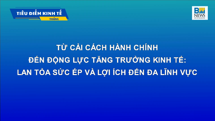 TỪ CẢI CÁCH HÀNH CHÍNH ĐẾN ĐỘNG LỰC TĂNG TRƯỞNG KINH TẾ: LAN TỎA SỨC ÉP VÀ LỢI ÍCH ĐẾN ĐA LĨNH VỰC